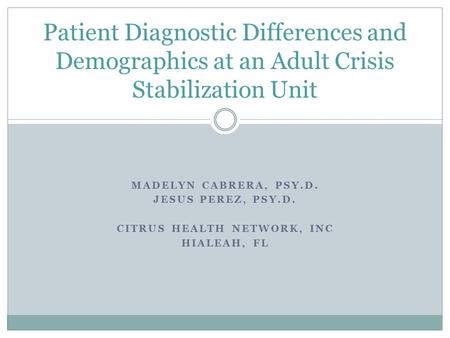 MADELYN CABRERA, PSY.D. JESUS PEREZ, PSY.D. CITRUS HEALTH NETWORK, INC HIALEAH, FL Patient Diagnostic Differences and Demographics at an Adult Crisis Stabilization.