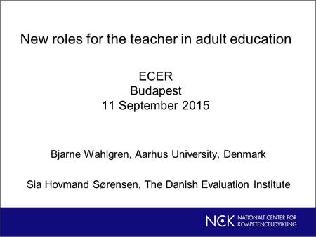 New roles for the teacher in adult education ECER Budapest 11 September 2015 Bjarne Wahlgren, Aarhus University, Denmark Sia Hovmand Sørensen, The Danish.