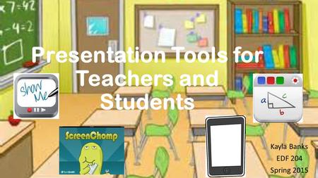 Presentation Tools for Teachers and Students Kayla Banks EDF 204 Spring 2015.