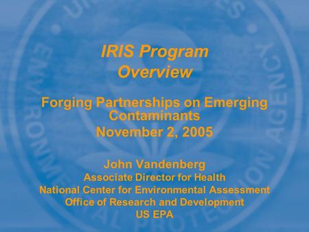 Forging Partnerships on Emerging Contaminants November 2, 2005 John Vandenberg Associate Director for Health National Center for Environmental Assessment.