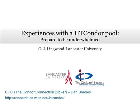Experiences with a HTCondor pool: Prepare to be underwhelmed C. J. Lingwood, Lancaster University CCB (The Condor Connection Broker) – Dan Bradley