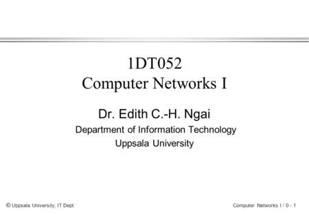 © Uppsala University, IT Dept. Computer Networks I / 0 - 1 1DT052 Computer Networks I Dr. Edith C.-H. Ngai Department of Information Technology Uppsala.