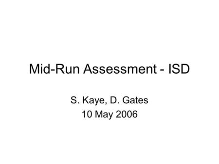 Mid-Run Assessment - ISD S. Kaye, D. Gates 10 May 2006.