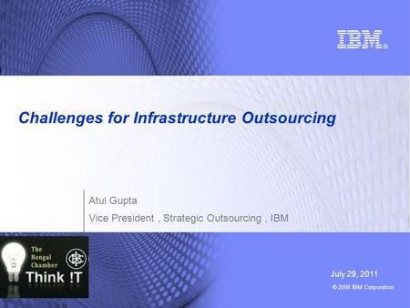 © 2008 IBM Corporation Challenges for Infrastructure Outsourcing July 29, 2011 Atul Gupta Vice President, Strategic Outsourcing, IBM.