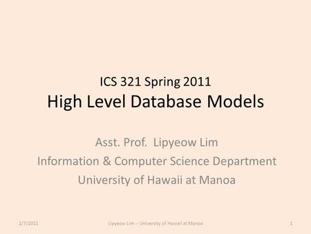 ICS 321 Spring 2011 High Level Database Models Asst. Prof. Lipyeow Lim Information & Computer Science Department University of Hawaii at Manoa 2/7/20111Lipyeow.