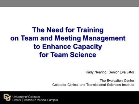 The Need for Training on Team and Meeting Management to Enhance Capacity for Team Science Kady Nearing, Senior Evaluator The Evaluation Center Colorado.