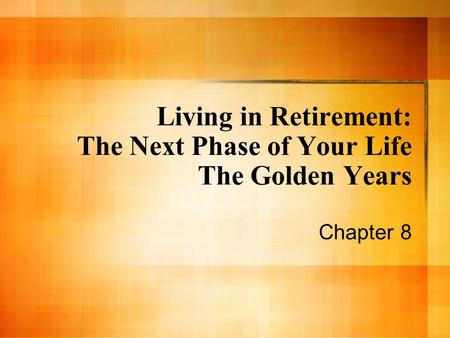 Living in Retirement: The Next Phase of Your Life The Golden Years Chapter 8.