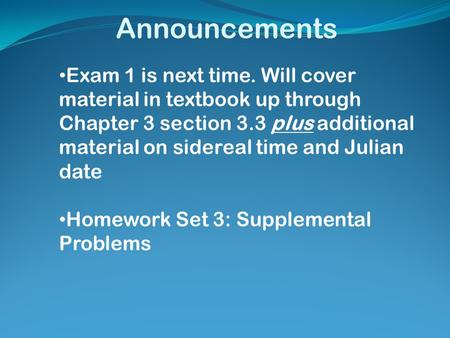 Announcements Exam 1 is next time. Will cover material in textbook up through Chapter 3 section 3.3 plus additional material on sidereal time and Julian.