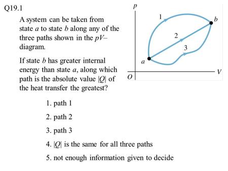 Q19.1 A system can be taken from state a to state b along any of the three paths shown in the pV–diagram. If state b has greater internal energy than state.