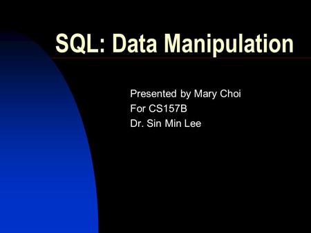 SQL: Data Manipulation Presented by Mary Choi For CS157B Dr. Sin Min Lee.