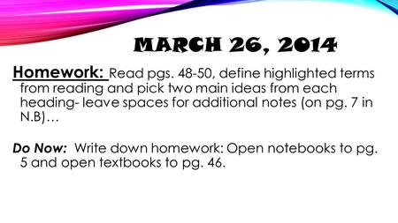 March 26, 2014 Homework: Read pgs. 48-50, define highlighted terms from reading and pick two main ideas from each heading- leave spaces for additional.