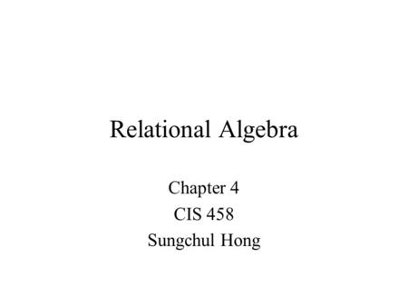Relational Algebra Chapter 4 CIS 458 Sungchul Hong.