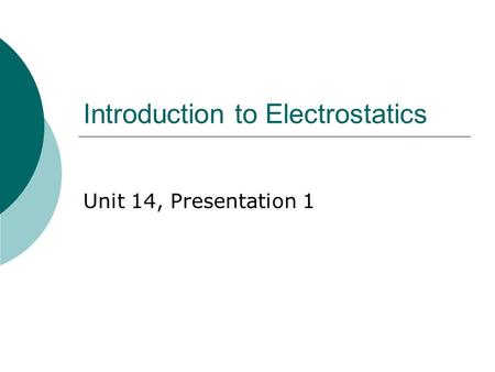 Introduction to Electrostatics Unit 14, Presentation 1.