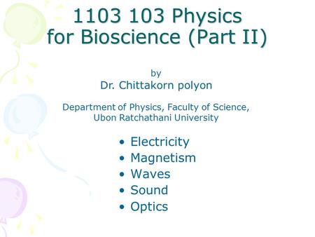 1103 103 Physics for Bioscience (Part II) Electricity Magnetism Waves Sound Optics by Dr. Chittakorn polyon Department of Physics, Faculty of Science,