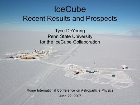 Tyce DeYoung Penn State University for the IceCube Collaboration June 22, 2007 IceCube Recent Results and Prospects Rome International Conference on Astroparticle.