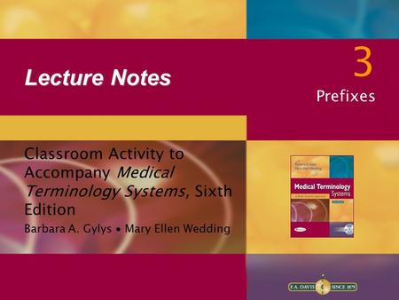 Lecture Notes Classroom Activity to Accompany Medical Terminology Systems, Sixth Edition Barbara A. Gylys ∙ Mary Ellen Wedding 3 Prefixes.