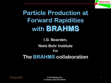 BRAHMS 16. August 2004 ICHEP04 Beijing, Kina I.G.Bearden, Niels Bohr Institute 1 BRAHMS Particle Production at Forward Rapidities with BRAHMS I.G. Bearden,