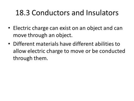 18.3 Conductors and Insulators Electric charge can exist on an object and can move through an object. Different materials have different abilities to allow.