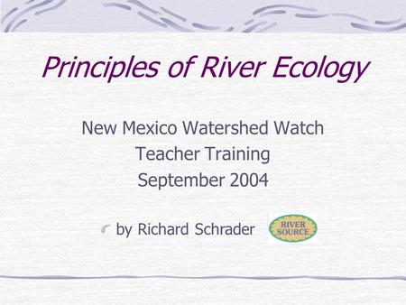 Principles of River Ecology New Mexico Watershed Watch Teacher Training September 2004 by Richard Schrader.