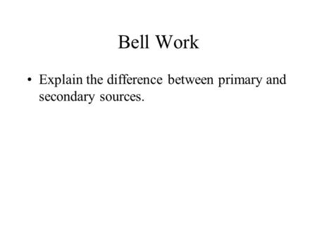 Bell Work Explain the difference between primary and secondary sources.