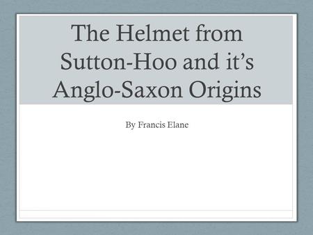 The Helmet from Sutton-Hoo and it’s Anglo-Saxon Origins By Francis Elane.