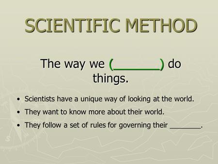 SCIENTIFIC METHOD The way we (_______) do things. Scientists have a unique way of looking at the world. They want to know more about their world. They.