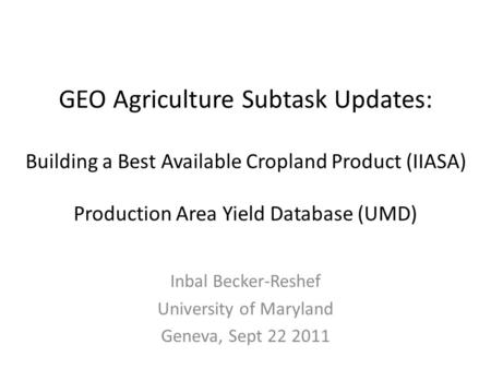GEO Agriculture Subtask Updates: Building a Best Available Cropland Product (IIASA) Production Area Yield Database (UMD) Inbal Becker-Reshef University.