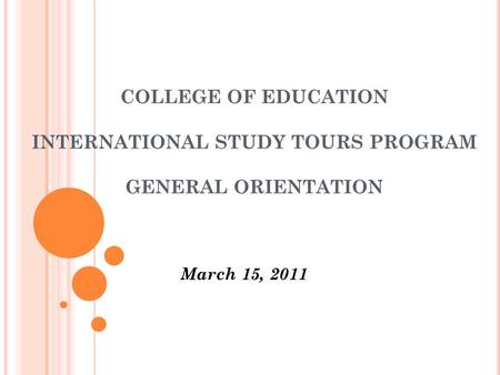 COLLEGE OF EDUCATION INTERNATIONAL STUDY TOURS PROGRAM GENERAL ORIENTATION March 15, 2011.