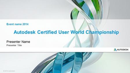 © 2014 Autodesk Autodesk Certified User World Championship Presenter Name Presenter Title Event name 2014.