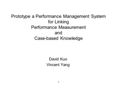 1 Prototype a Performance Management System for Linking Performance Measurement and Case-based Knowledge David Kuo Vincent Yang.