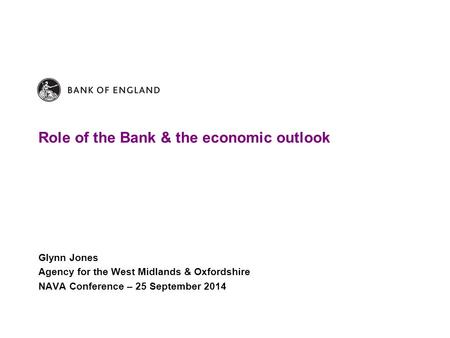 Role of the Bank & the economic outlook Glynn Jones Agency for the West Midlands & Oxfordshire NAVA Conference – 25 September 2014.