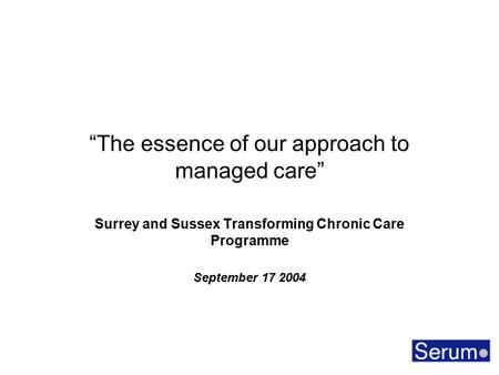 “The essence of our approach to managed care” Surrey and Sussex Transforming Chronic Care Programme September 17 2004.