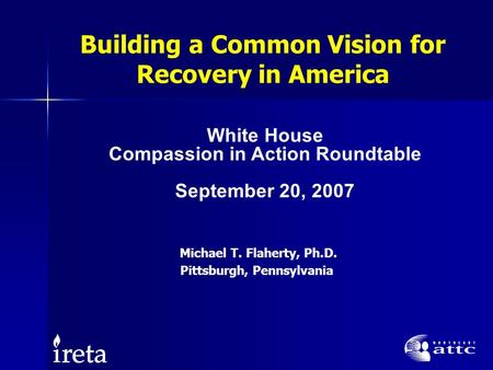 Building a Common Vision for Recovery in America Michael T. Flaherty, Ph.D. Pittsburgh, Pennsylvania White House Compassion in Action Roundtable September.
