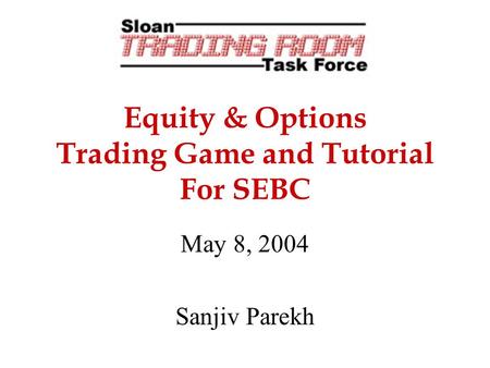 Equity & Options Trading Game and Tutorial For SEBC May 8, 2004 Sanjiv Parekh.