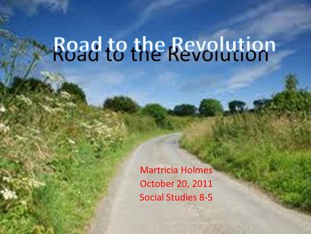 Road to the Revolution Martricia Holmes October 20, 2011 Social Studies 8-5.