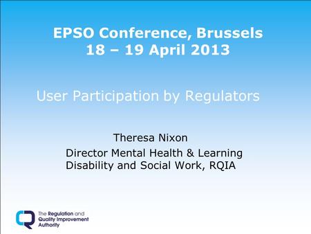 EPSO Conference, Brussels 18 – 19 April 2013 User Participation by Regulators Theresa Nixon Director Mental Health & Learning Disability and Social Work,