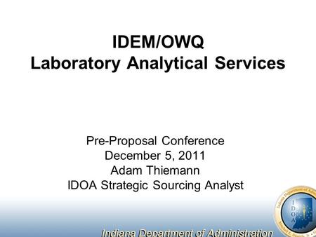 IDEM/OWQ Laboratory Analytical Services Pre-Proposal Conference December 5, 2011 Adam Thiemann IDOA Strategic Sourcing Analyst.