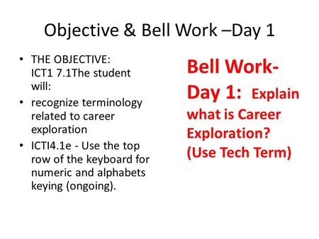 Objective & Bell Work –Day 1 THE OBJECTIVE: ICT1 7.1The student will: recognize terminology related to career exploration ICTI4.1e - Use the top row of.