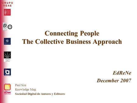 ER-0317/2/99 G R U P O S G A E Connecting People The Collective Business Approach EdReNe December 2007 Paul Sire Knowledge Mng. Sociedad Digital de Autores.