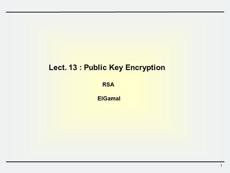 1 Lect. 13 : Public Key Encryption RSA ElGamal. 2 Shamir Rivest Adleman RSA Public Key Systems  RSA is the first public key cryptosystem  Proposed in.