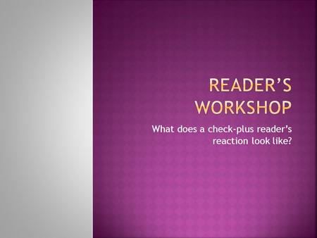 What does a check-plus reader’s reaction look like?