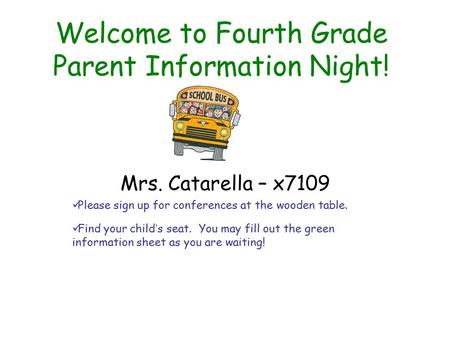 Welcome to Fourth Grade Parent Information Night! Mrs. Catarella – x7109 Please sign up for conferences at the wooden table. Find your child’s seat. You.
