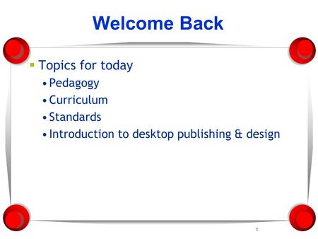 1 Welcome Back  Topics for today Pedagogy Curriculum Standards Introduction to desktop publishing & design.