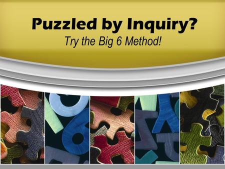 Puzzled by Inquiry? Try the Big 6 Method!. Six steps to help you solve problems or make decisions. Task Definition Information Seeking Strategies Location.