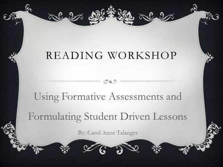 READING WORKSHOP Using Formative Assessments and Formulating Student Driven Lessons By: Carol Anne Talanges.