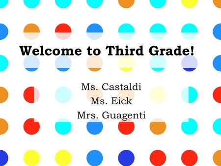 Welcome to Third Grade! Ms. Castaldi Ms. Eick Mrs. Guagenti.