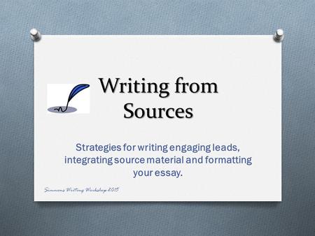 Writing from Sources Strategies for writing engaging leads, integrating source material and formatting your essay. Simmons Writing Workshop 2015.