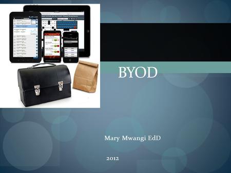 Mary Mwangi EdD 2012 BYOD. What is BYOD? Simply, Bring Your Own Device Students will bring and use their devices in classroom activities. What devices?