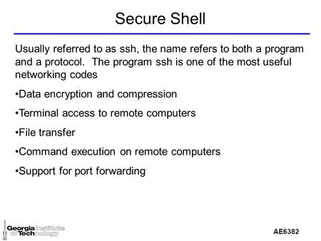 AE6382 Secure Shell Usually referred to as ssh, the name refers to both a program and a protocol. The program ssh is one of the most useful networking.