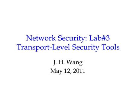 Network Security: Lab#3 Transport-Level Security Tools J. H. Wang May 12, 2011.